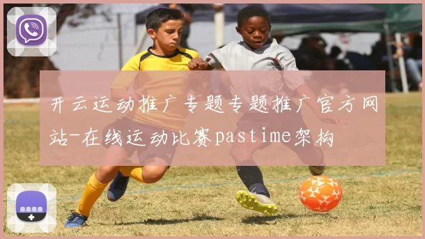 开云运动推广专题专题推广官方网站-在线运动比赛pastime架构