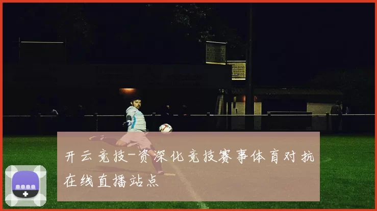 开云竞技-资深化竞技赛事体育对抗在线直播站点