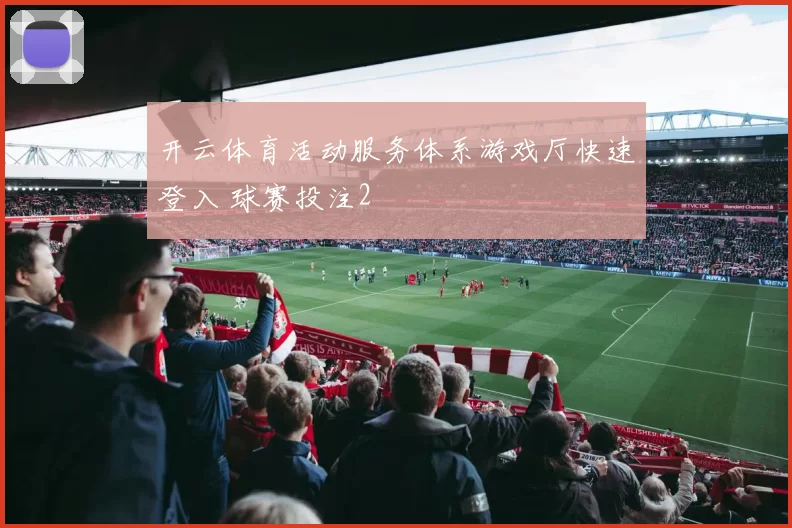 开云体育活动服务体系游戏厅快速登入 球赛投注2