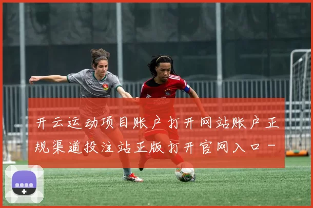 开云运动项目账户打开网站账户正规渠道投注站正版打开官网入口 - 资深运动落注游戏场