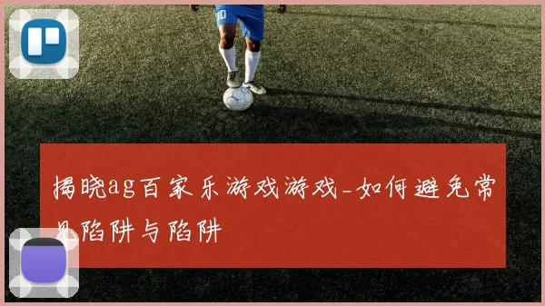 揭晓ag百家乐游戏游戏_如何避免常见陷阱与陷阱
