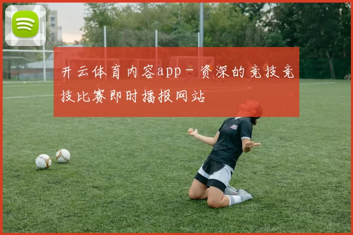 开云体育内容app - 资深的竞技竞技比赛即时播报网站