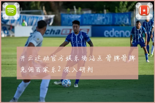 开云运动官方娱乐场站点 骨牌骨牌免佣百家乐2 深入研判