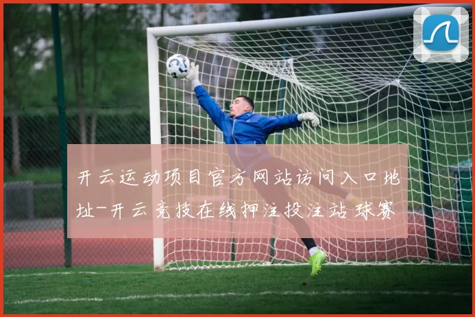 开云运动项目官方网站访问入口地址-开云竞技在线押注投注站 球赛投注2