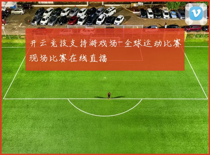 开云竞技支持游戏场-全球运动比赛现场比赛在线直播