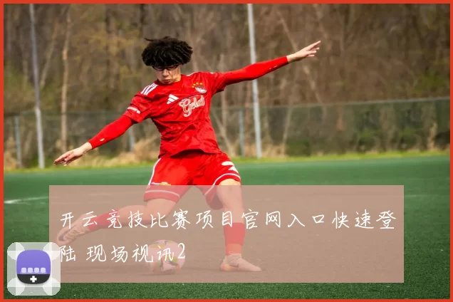 开云竞技比赛项目官网入口快速登陆 现场视讯2