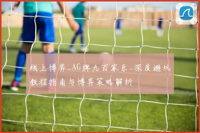 线上博弈_AG牌九百家乐_深度避坑教程指南与博弈策略解析