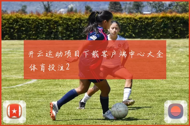 开云运动项目下载客户端中心大全 体育投注2