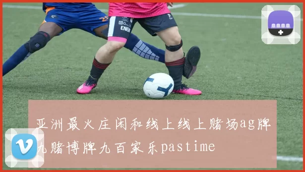 亚洲最火庄闲和线上线上赌场ag牌九赌博牌九百家乐pastime