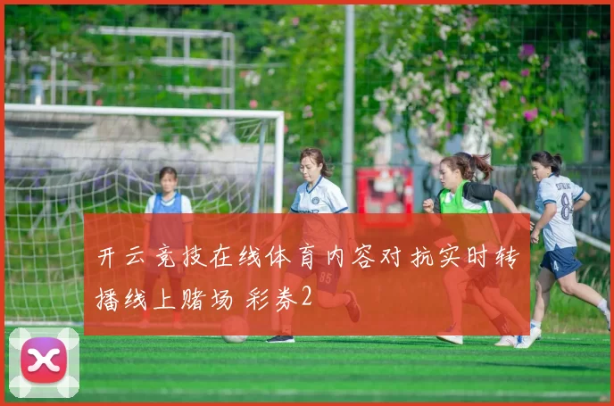 开云竞技在线体育内容对抗实时转播线上赌场 彩券2